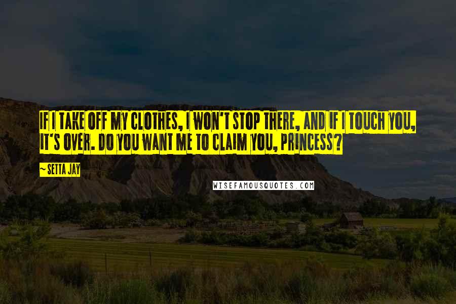 Setta Jay Quotes: If I take off my clothes, I won't stop there, and if I touch you, it's over. Do you want me to claim you, princess?