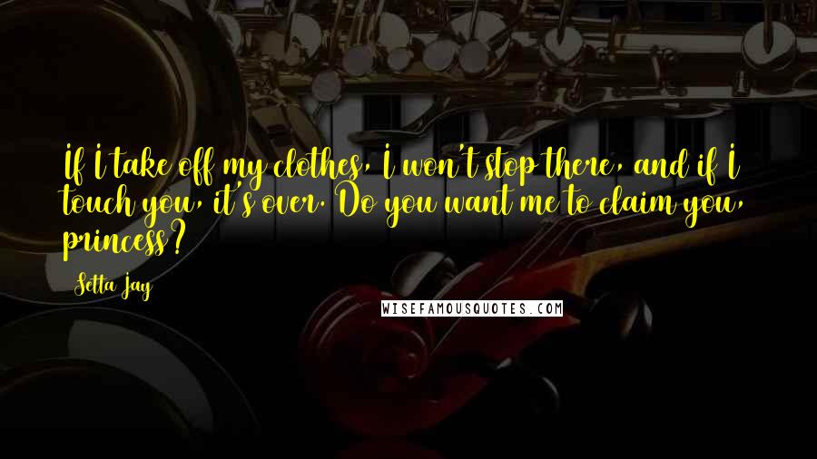 Setta Jay Quotes: If I take off my clothes, I won't stop there, and if I touch you, it's over. Do you want me to claim you, princess?