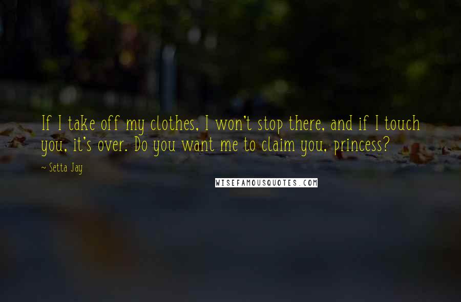 Setta Jay Quotes: If I take off my clothes, I won't stop there, and if I touch you, it's over. Do you want me to claim you, princess?