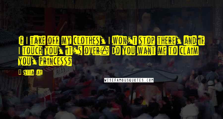 Setta Jay Quotes: If I take off my clothes, I won't stop there, and if I touch you, it's over. Do you want me to claim you, princess?