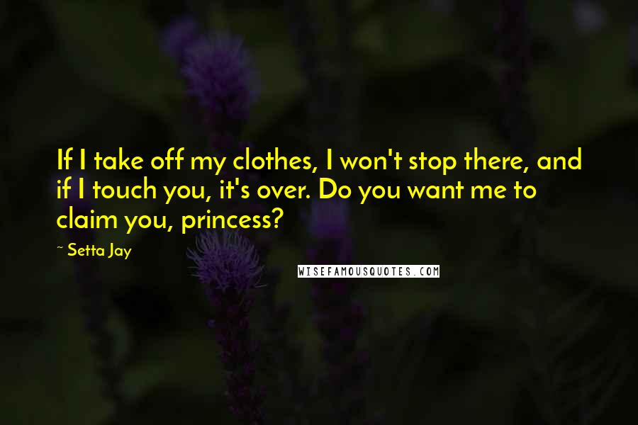 Setta Jay Quotes: If I take off my clothes, I won't stop there, and if I touch you, it's over. Do you want me to claim you, princess?
