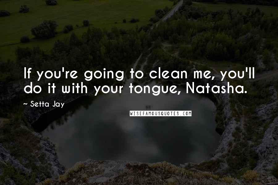 Setta Jay Quotes: If you're going to clean me, you'll do it with your tongue, Natasha.
