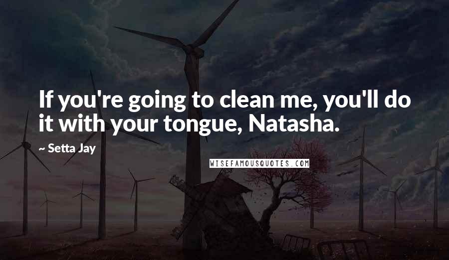 Setta Jay Quotes: If you're going to clean me, you'll do it with your tongue, Natasha.