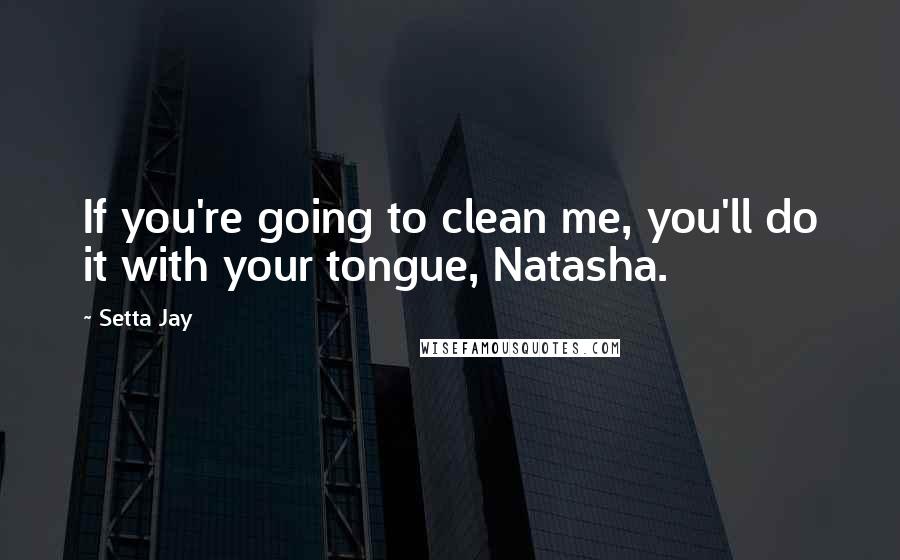 Setta Jay Quotes: If you're going to clean me, you'll do it with your tongue, Natasha.