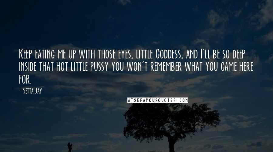 Setta Jay Quotes: Keep eating me up with those eyes, little Goddess, and I'll be so deep inside that hot little pussy you won't remember what you came here for.