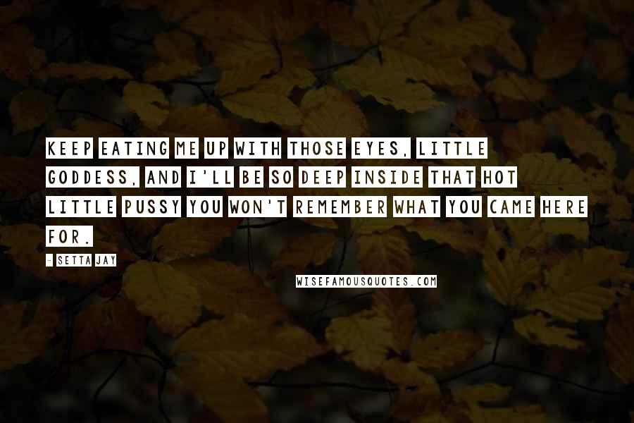 Setta Jay Quotes: Keep eating me up with those eyes, little Goddess, and I'll be so deep inside that hot little pussy you won't remember what you came here for.