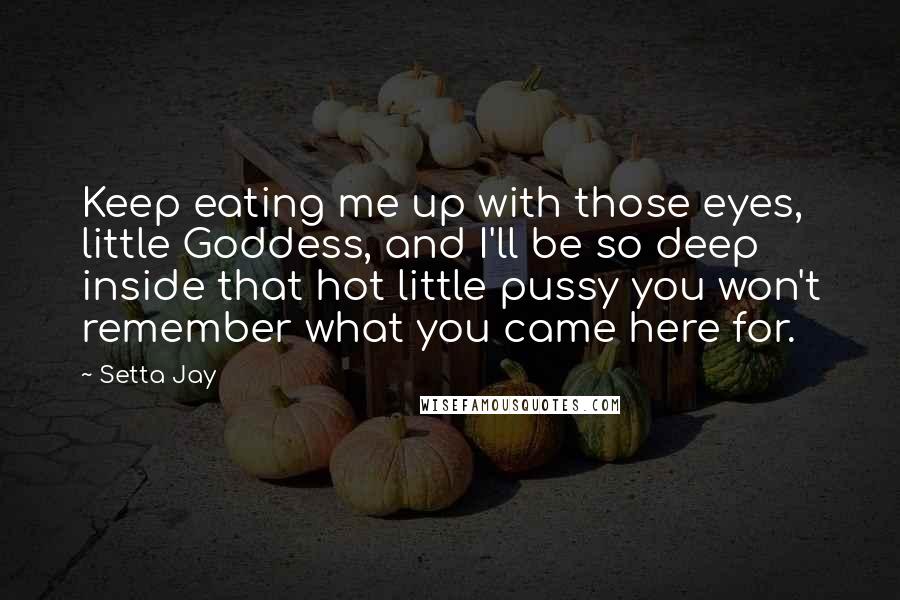 Setta Jay Quotes: Keep eating me up with those eyes, little Goddess, and I'll be so deep inside that hot little pussy you won't remember what you came here for.