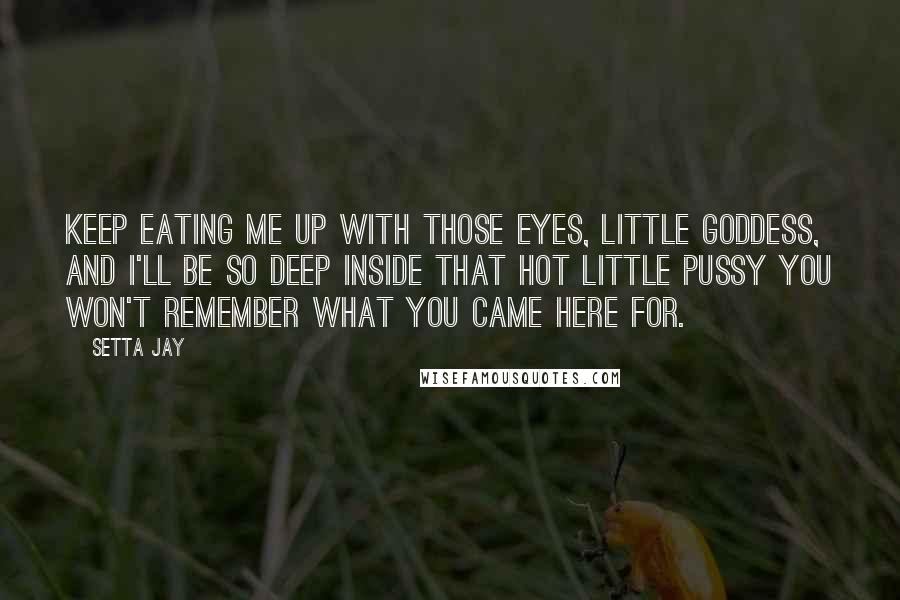 Setta Jay Quotes: Keep eating me up with those eyes, little Goddess, and I'll be so deep inside that hot little pussy you won't remember what you came here for.