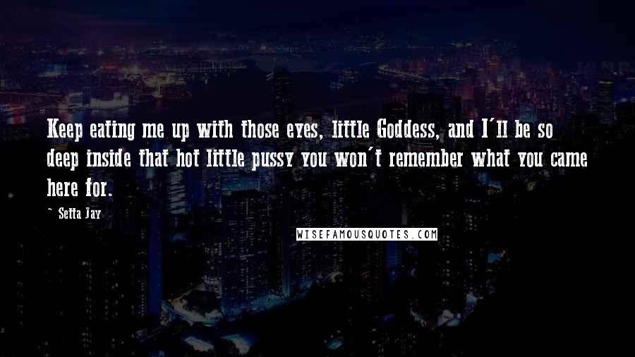 Setta Jay Quotes: Keep eating me up with those eyes, little Goddess, and I'll be so deep inside that hot little pussy you won't remember what you came here for.