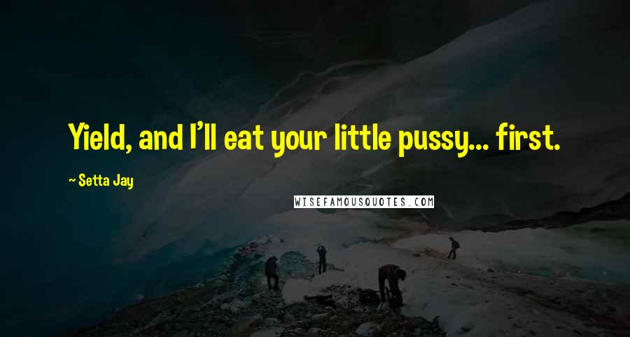 Setta Jay Quotes: Yield, and I'll eat your little pussy... first.