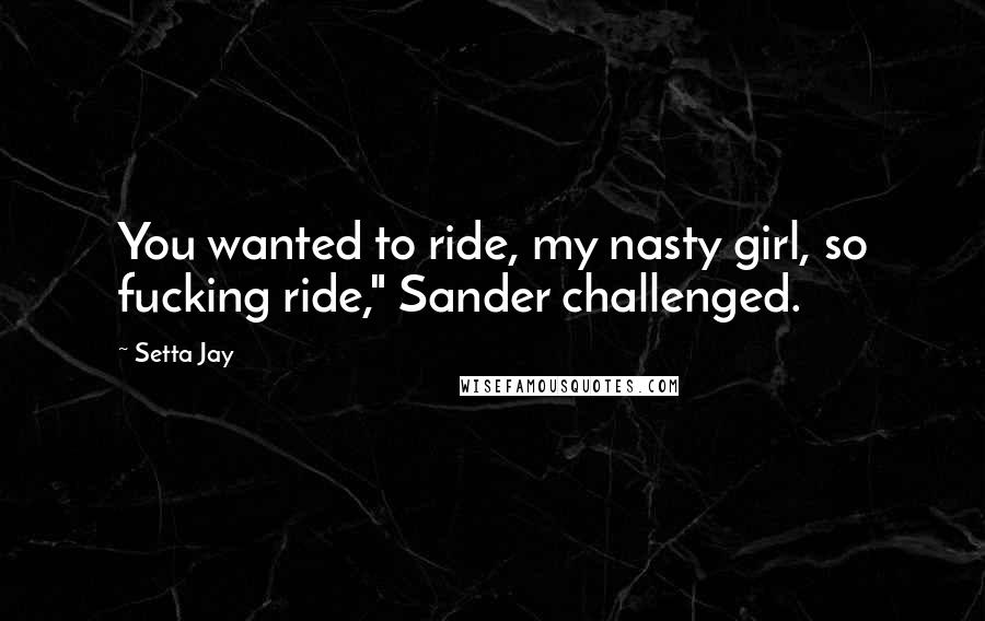 Setta Jay Quotes: You wanted to ride, my nasty girl, so fucking ride," Sander challenged.