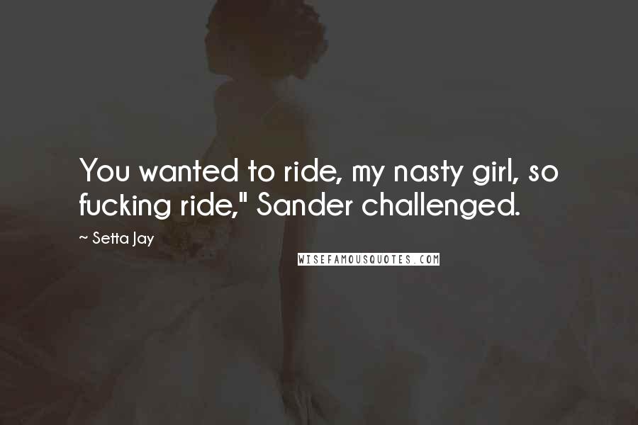 Setta Jay Quotes: You wanted to ride, my nasty girl, so fucking ride," Sander challenged.