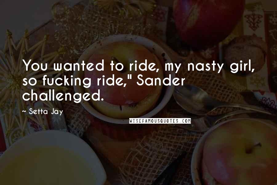 Setta Jay Quotes: You wanted to ride, my nasty girl, so fucking ride," Sander challenged.