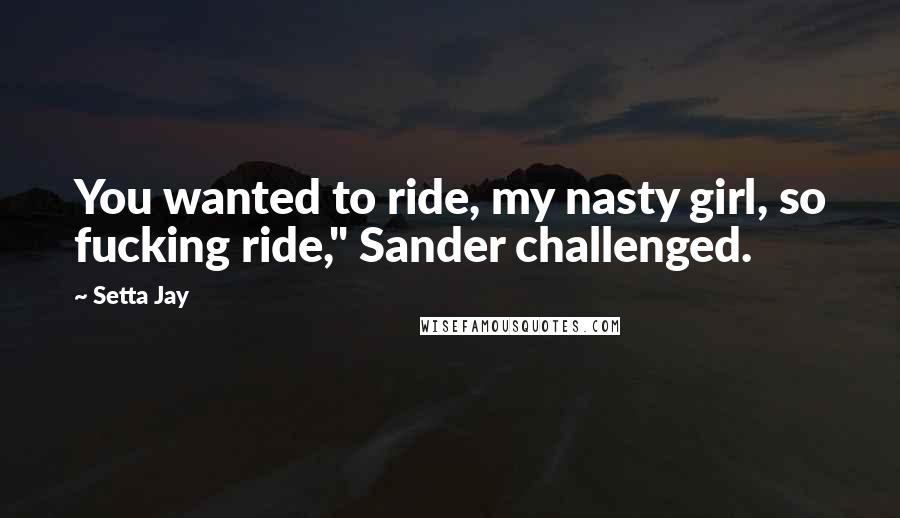 Setta Jay Quotes: You wanted to ride, my nasty girl, so fucking ride," Sander challenged.