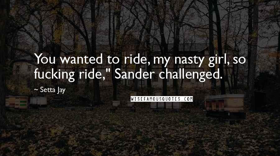 Setta Jay Quotes: You wanted to ride, my nasty girl, so fucking ride," Sander challenged.