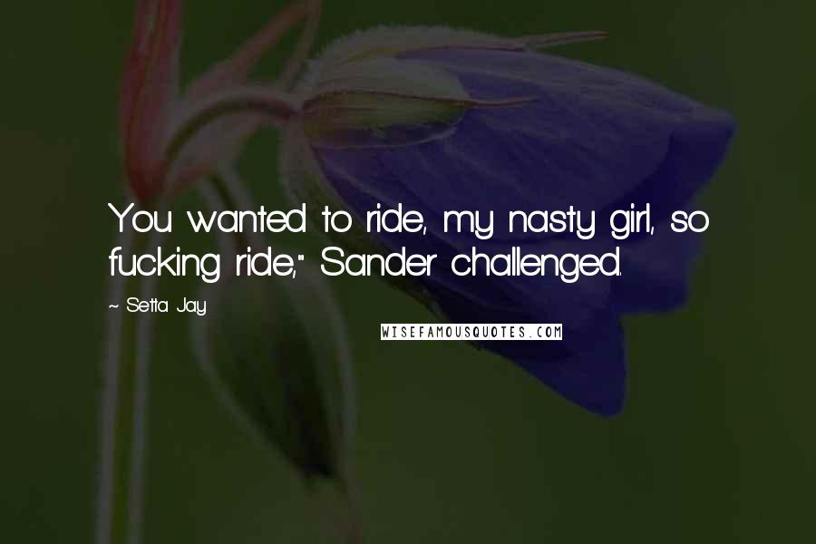 Setta Jay Quotes: You wanted to ride, my nasty girl, so fucking ride," Sander challenged.