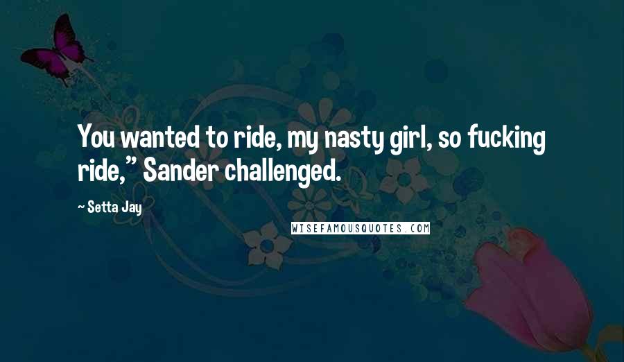 Setta Jay Quotes: You wanted to ride, my nasty girl, so fucking ride," Sander challenged.