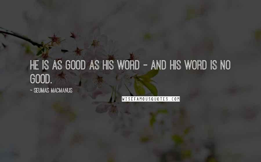 Seumas MacManus Quotes: He is as good as his word - and his word is no good.