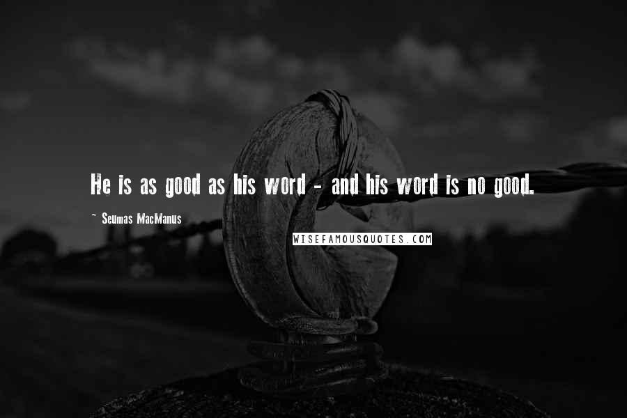 Seumas MacManus Quotes: He is as good as his word - and his word is no good.