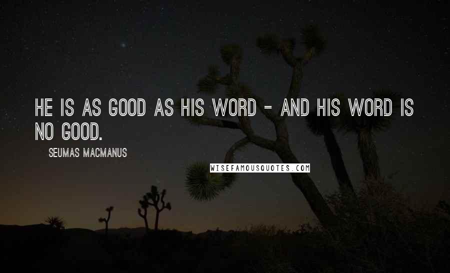 Seumas MacManus Quotes: He is as good as his word - and his word is no good.