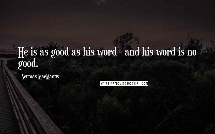 Seumas MacManus Quotes: He is as good as his word - and his word is no good.