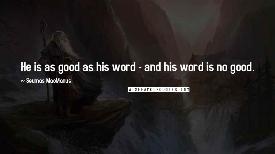 Seumas MacManus Quotes: He is as good as his word - and his word is no good.