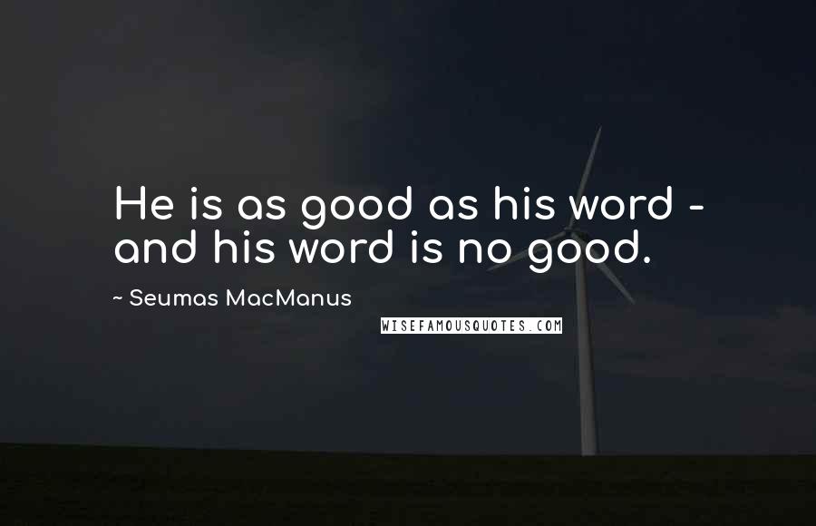 Seumas MacManus Quotes: He is as good as his word - and his word is no good.