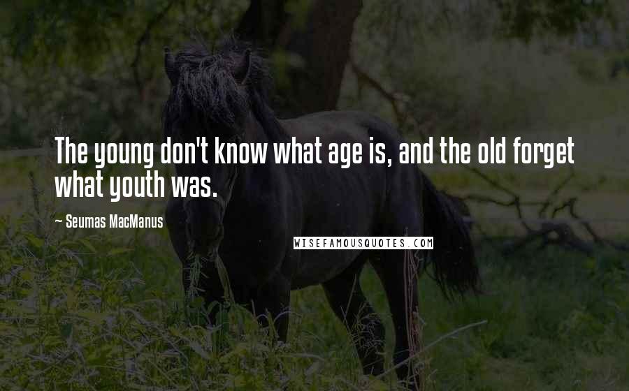 Seumas MacManus Quotes: The young don't know what age is, and the old forget what youth was.