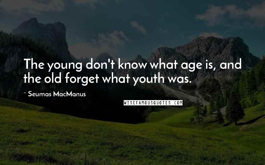 Seumas MacManus Quotes: The young don't know what age is, and the old forget what youth was.