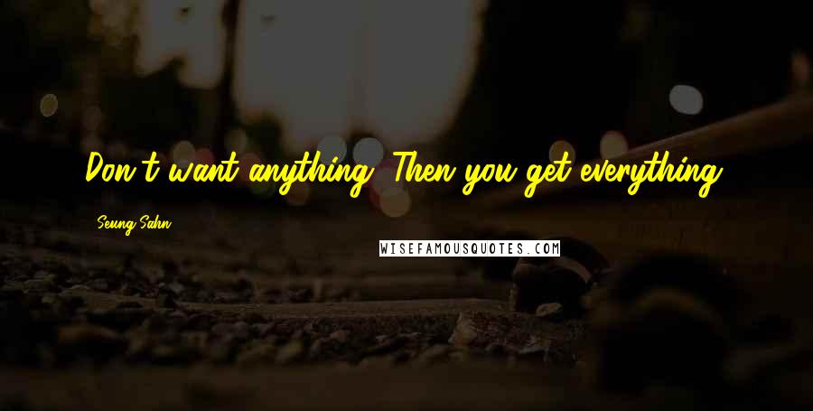 Seung Sahn Quotes: Don't want anything. Then you get everything.