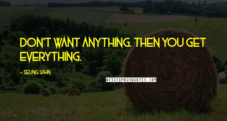 Seung Sahn Quotes: Don't want anything. Then you get everything.