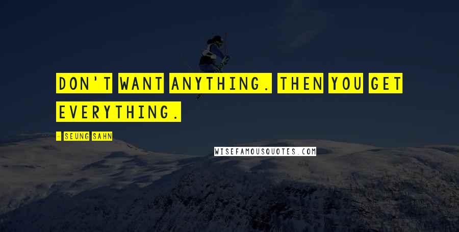 Seung Sahn Quotes: Don't want anything. Then you get everything.