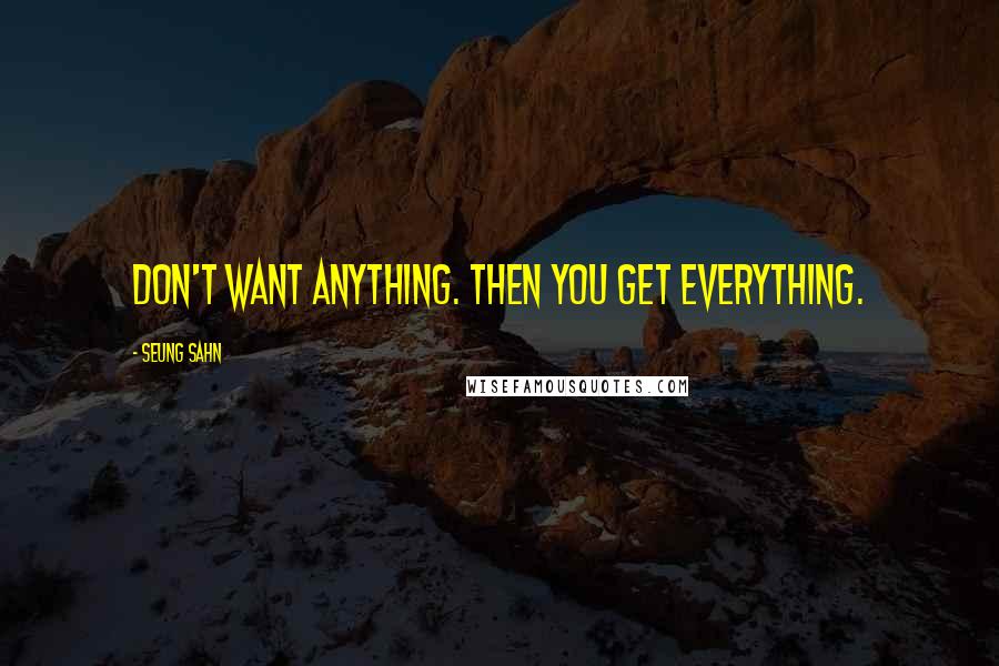 Seung Sahn Quotes: Don't want anything. Then you get everything.