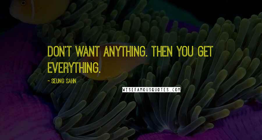 Seung Sahn Quotes: Don't want anything. Then you get everything.