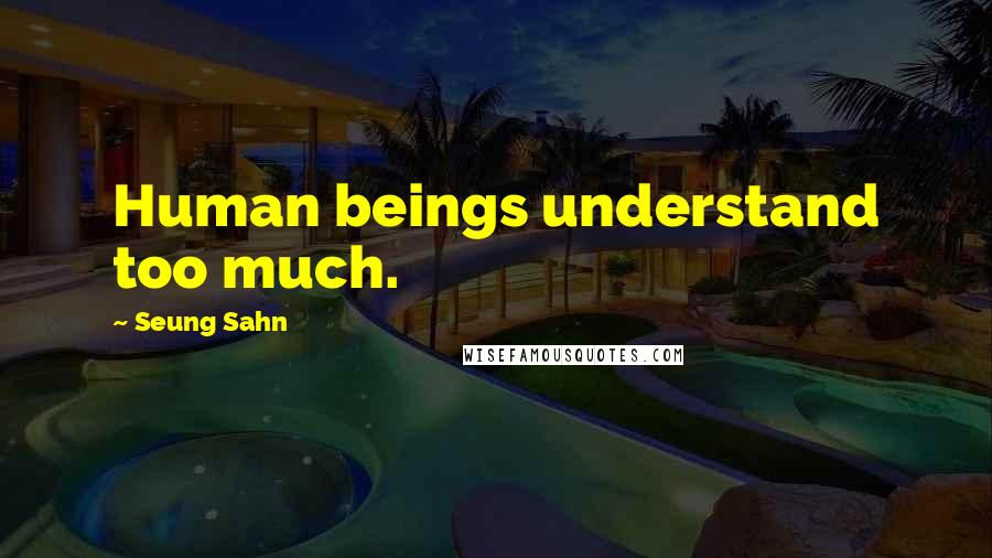 Seung Sahn Quotes: Human beings understand too much.