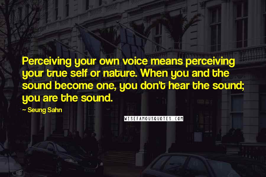 Seung Sahn Quotes: Perceiving your own voice means perceiving your true self or nature. When you and the sound become one, you don't hear the sound; you are the sound.
