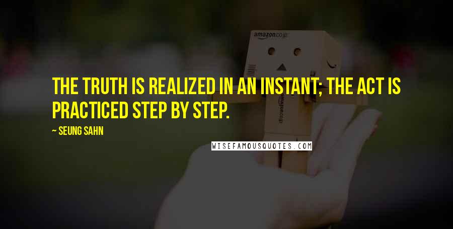 Seung Sahn Quotes: The Truth is realized in an instant; the Act is practiced step by step.