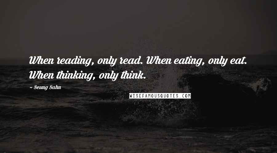 Seung Sahn Quotes: When reading, only read. When eating, only eat. When thinking, only think.