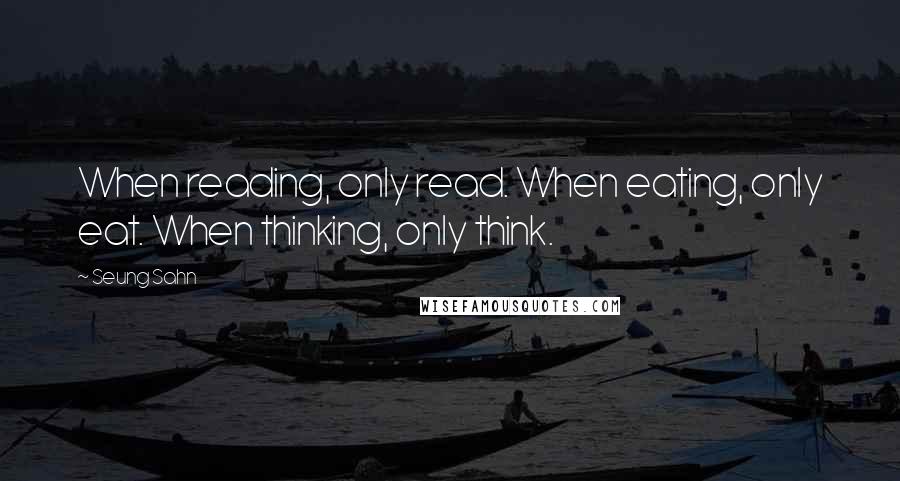 Seung Sahn Quotes: When reading, only read. When eating, only eat. When thinking, only think.