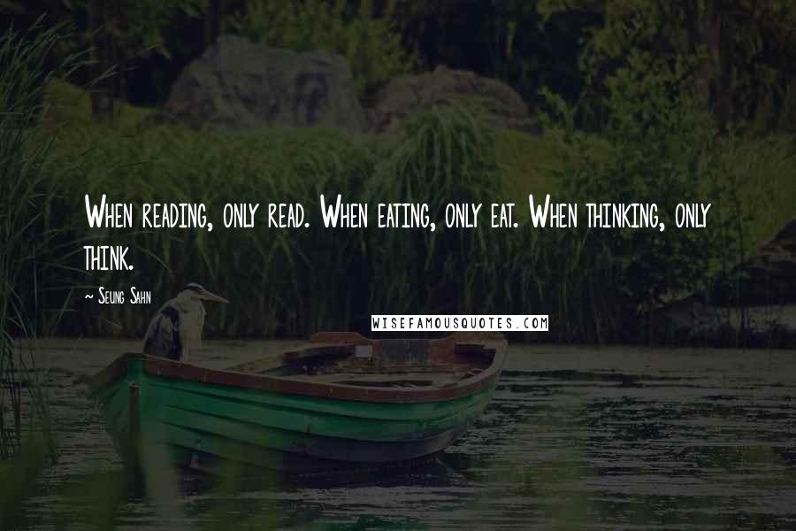 Seung Sahn Quotes: When reading, only read. When eating, only eat. When thinking, only think.