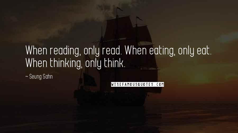 Seung Sahn Quotes: When reading, only read. When eating, only eat. When thinking, only think.