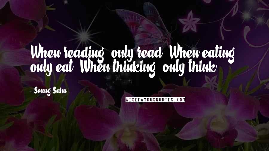 Seung Sahn Quotes: When reading, only read. When eating, only eat. When thinking, only think.