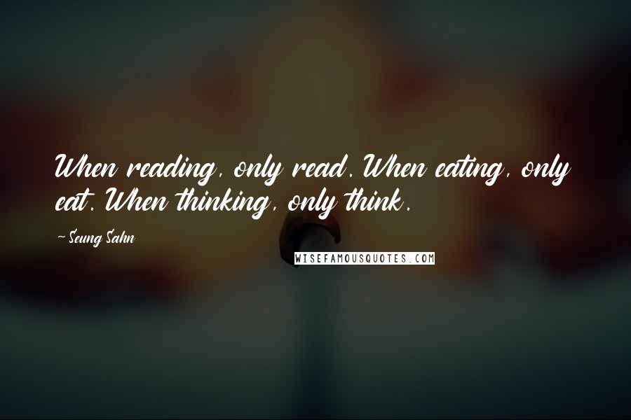 Seung Sahn Quotes: When reading, only read. When eating, only eat. When thinking, only think.