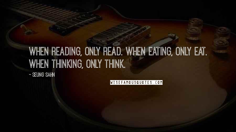 Seung Sahn Quotes: When reading, only read. When eating, only eat. When thinking, only think.