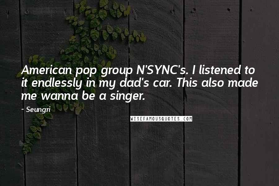 Seungri Quotes: American pop group N'SYNC's. I listened to it endlessly in my dad's car. This also made me wanna be a singer.