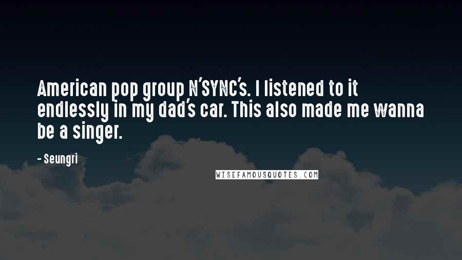 Seungri Quotes: American pop group N'SYNC's. I listened to it endlessly in my dad's car. This also made me wanna be a singer.