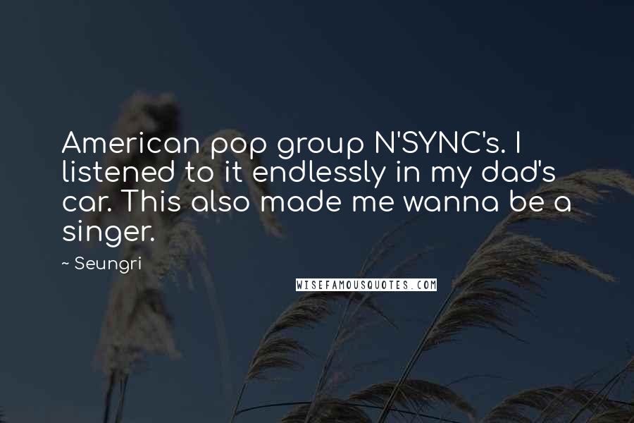 Seungri Quotes: American pop group N'SYNC's. I listened to it endlessly in my dad's car. This also made me wanna be a singer.