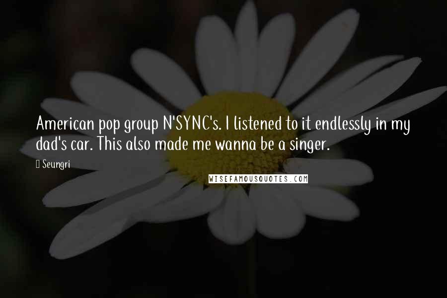 Seungri Quotes: American pop group N'SYNC's. I listened to it endlessly in my dad's car. This also made me wanna be a singer.