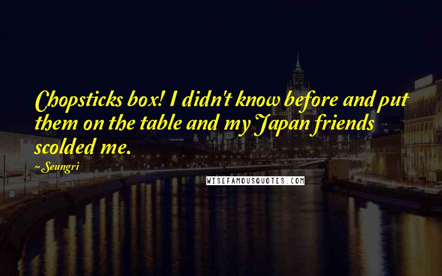 Seungri Quotes: Chopsticks box! I didn't know before and put them on the table and my Japan friends scolded me.