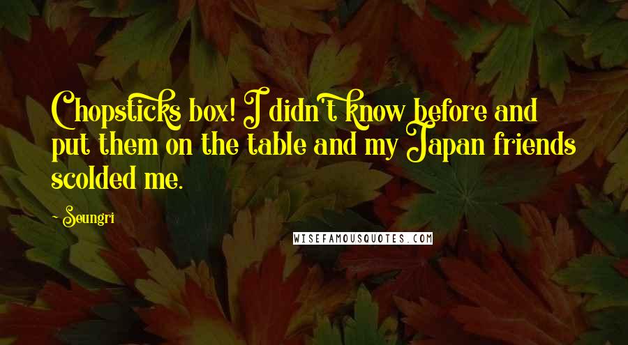 Seungri Quotes: Chopsticks box! I didn't know before and put them on the table and my Japan friends scolded me.